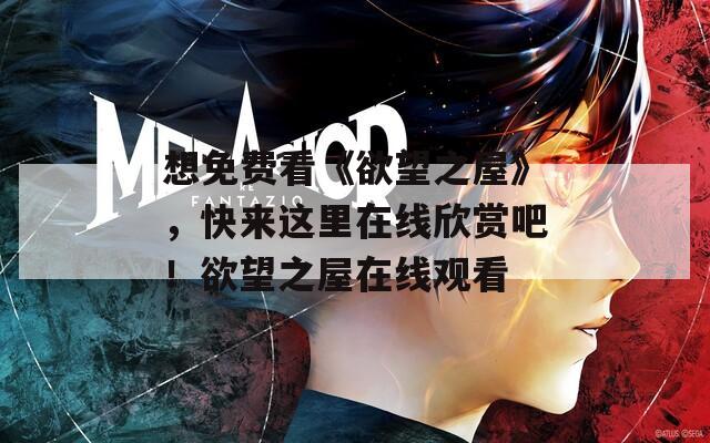 想免费看《欲望之屋》，快来这里在线欣赏吧！欲望之屋在线观看