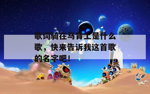 歌词骑在马背上是什么歌，快来告诉我这首歌的名字吧！