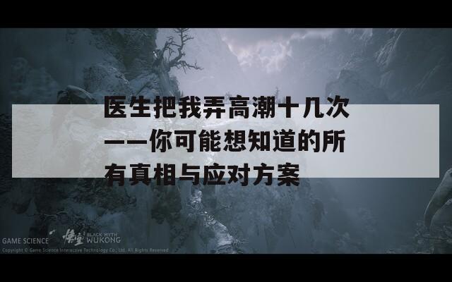医生把我弄高潮十几次——你可能想知道的所有真相与应对方案