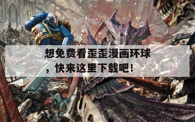 想免费看歪歪漫画环球，快来这里下载吧！