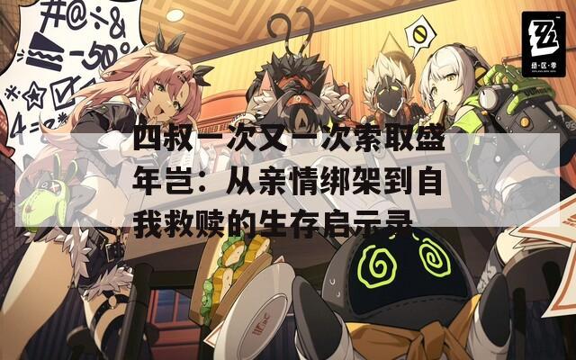 四叔一次又一次索取盛年岂：从亲情绑架到自我救赎的生存启示录