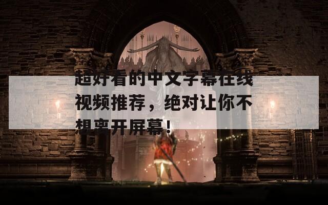 超好看的中文字幕在线视频推荐，绝对让你不想离开屏幕！