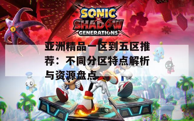 亚洲精品一区到五区推荐：不同分区特点解析与资源盘点