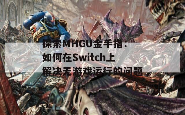 探索MHGU金手指：如何在Switch上解决无游戏运行的问题