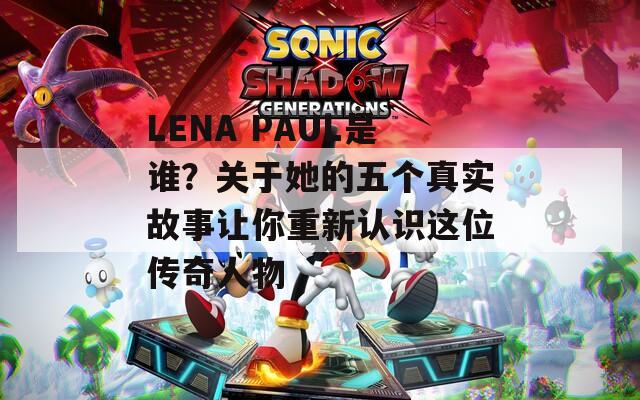 LENA PAUL是谁？关于她的五个真实故事让你重新认识这位传奇人物