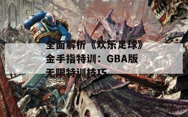 全面解析《欢乐足球》金手指特训：GBA版无限特训技巧