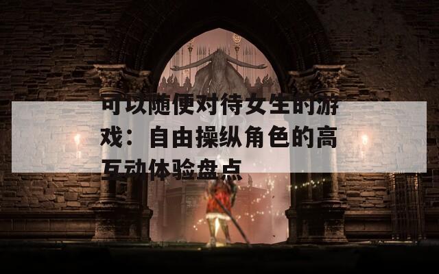 可以随便对待女生的游戏：自由操纵角色的高互动体验盘点