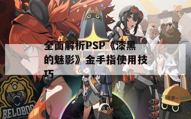 全面解析PSP《漆黑的魅影》金手指使用技巧