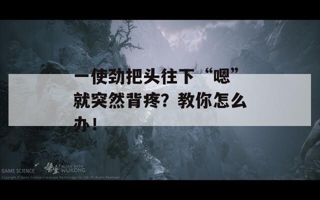 一使劲把头往下“嗯”就突然背疼？教你怎么办！
