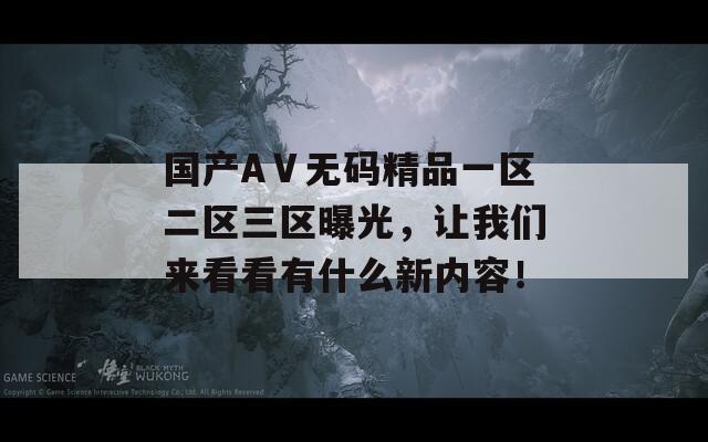 国产AⅤ无码精品一区二区三区曝光，让我们来看看有什么新内容！