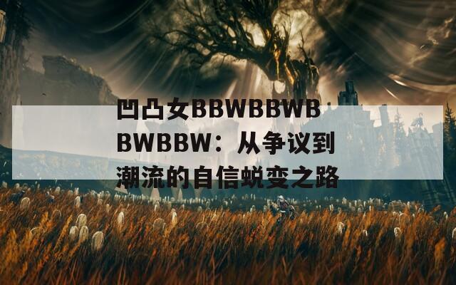 凹凸女BBWBBWBBWBBW：从争议到潮流的自信蜕变之路
