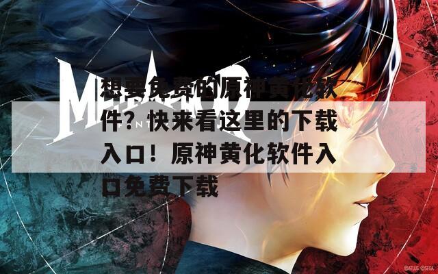 想要免费的原神黄化软件？快来看这里的下载入口！原神黄化软件入口免费下载