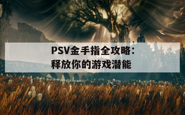 PSV金手指全攻略：释放你的游戏潜能