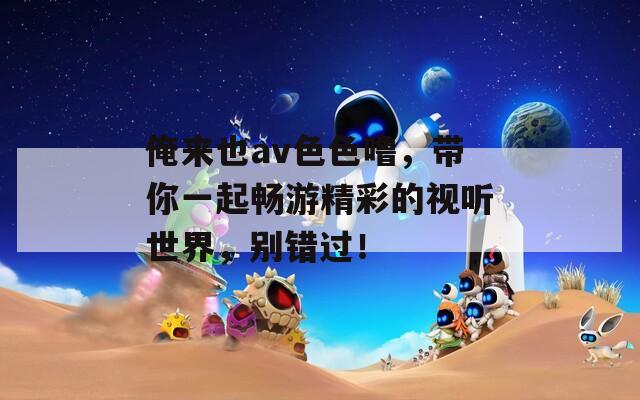 俺来也av色色噜，带你一起畅游精彩的视听世界，别错过！