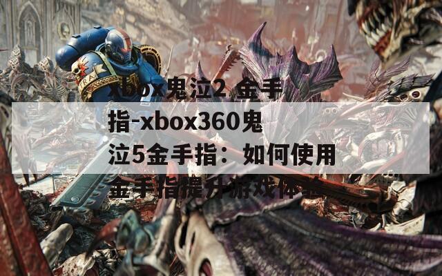xbox鬼泣2 金手指-xbox360鬼泣5金手指：如何使用金手指提升游戏体验