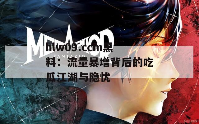 hlw09.ccm黑料：流量暴增背后的吃瓜江湖与隐忧