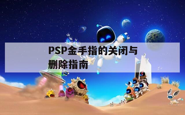 PSP金手指的关闭与删除指南