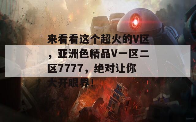 来看看这个超火的V区，亚洲色精品V一区二区7777，绝对让你大开眼界！