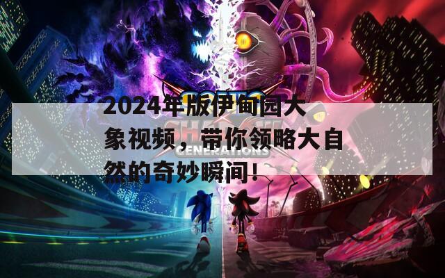 2024年版伊甸园大象视频，带你领略大自然的奇妙瞬间！