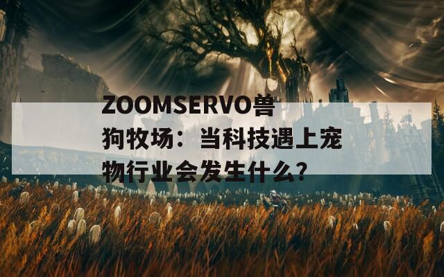 ZOOMSERVO兽狗牧场：当科技遇上宠物行业会发生什么？