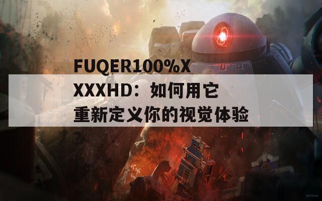 FUQER100%XXXXHD：如何用它重新定义你的视觉体验？