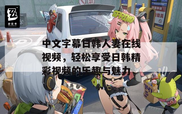 中文字幕日韩人妻在线视频，轻松享受日韩精彩视频的乐趣与魅力