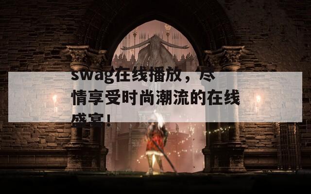 swag在线播放，尽情享受时尚潮流的在线盛宴！