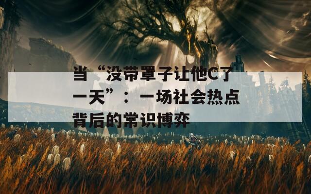 当“没带罩子让他C了一天”：一场社会热点背后的常识博弈