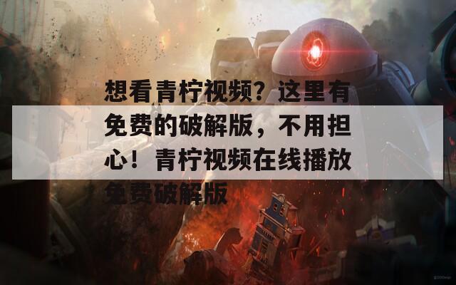 想看青柠视频？这里有免费的破解版，不用担心！青柠视频在线播放免费破解版
