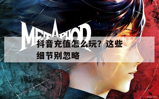 抖音充值怎么玩？这些细节别忽略