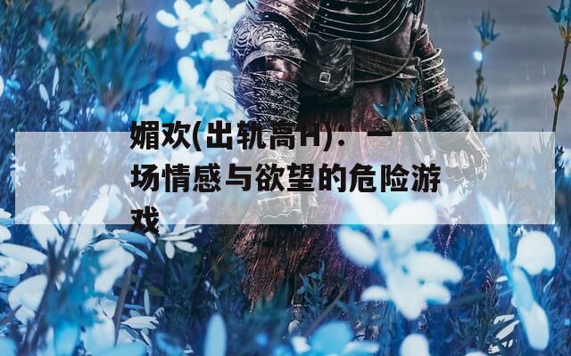 媚欢(出轨高H)：一场情感与欲望的危险游戏