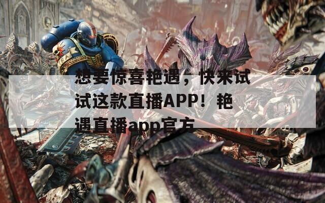 想要惊喜艳遇，快来试试这款直播APP！艳遇直播app官方