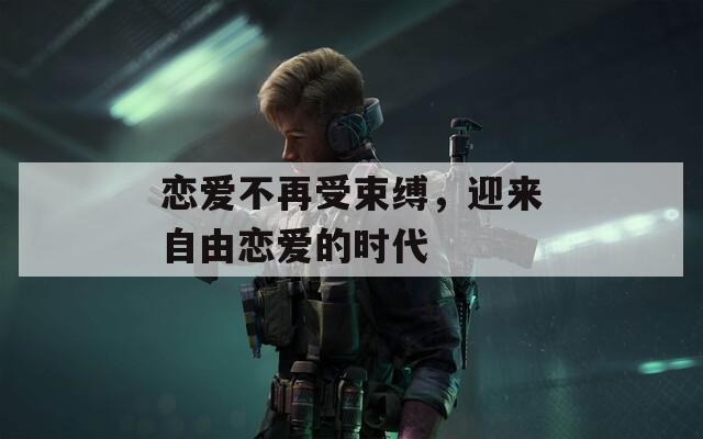恋爱不再受束缚，迎来自由恋爱的时代
