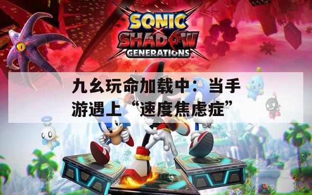 九幺玩命加载中：当手游遇上“速度焦虑症”