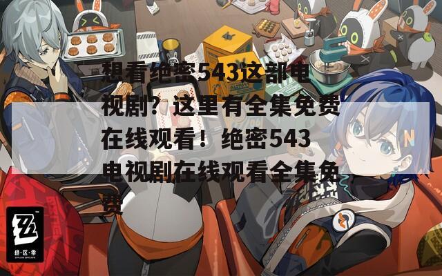 想看绝密543这部电视剧？这里有全集免费在线观看！绝密543电视剧在线观看全集免费
