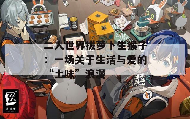 二人世界拔萝卜生猴子：一场关于生活与爱的“土味”浪漫
