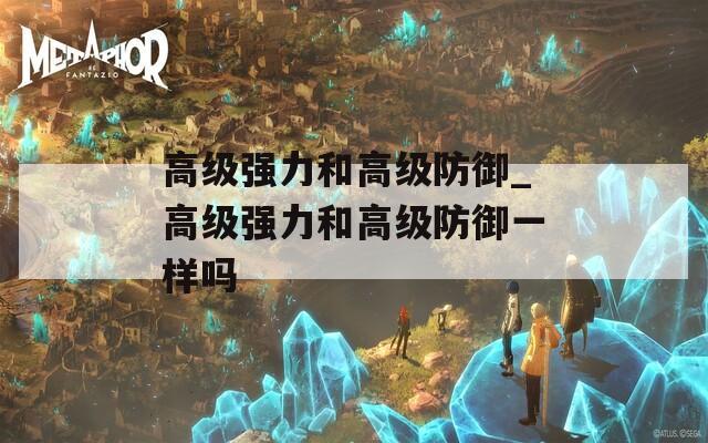 高级强力和高级防御_高级强力和高级防御一样吗