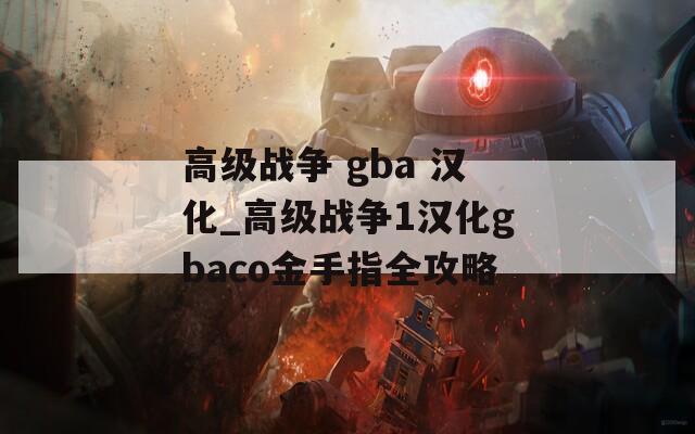 高级战争 gba 汉化_高级战争1汉化gbaco金手指全攻略