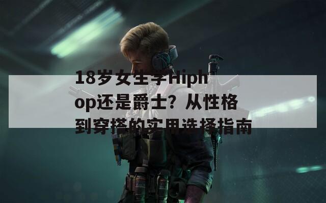 18岁女生学Hiphop还是爵士？从性格到穿搭的实用选择指南