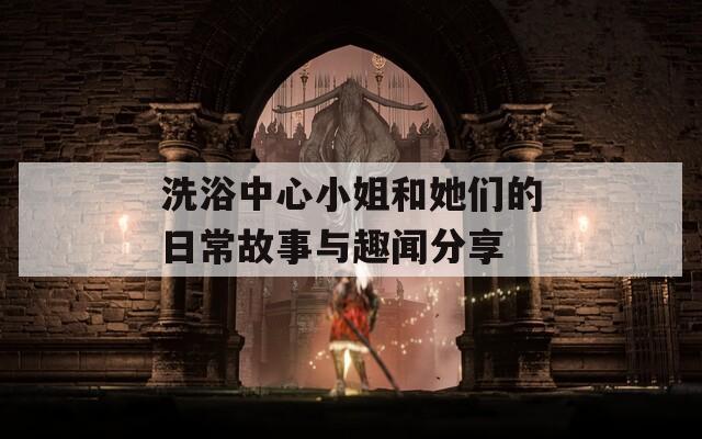 洗浴中心小姐和她们的日常故事与趣闻分享