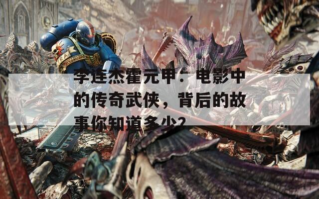 李连杰霍元甲：电影中的传奇武侠，背后的故事你知道多少？