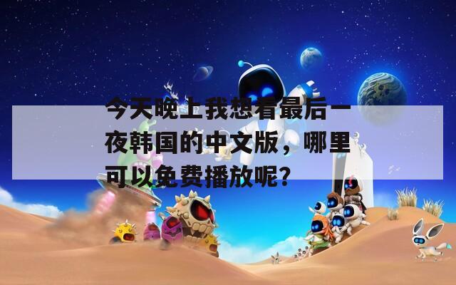 今天晚上我想看最后一夜韩国的中文版，哪里可以免费播放呢？