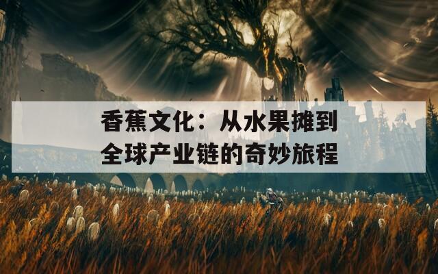 香蕉文化：从水果摊到全球产业链的奇妙旅程