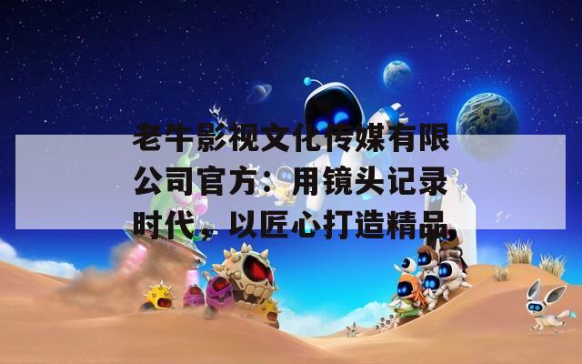 老牛影视文化传媒有限公司官方：用镜头记录时代，以匠心打造精品