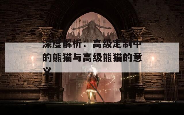 深度解析：高级定制中的熊猫与高级熊猫的意义