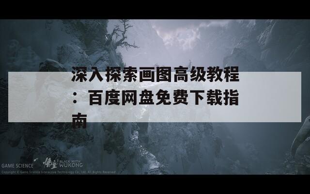 深入探索画图高级教程：百度网盘免费下载指南