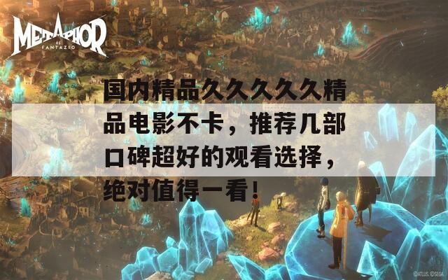 国内精品久久久久久精品电影不卡，推荐几部口碑超好的观看选择，绝对值得一看！