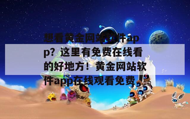 想看黄金网站软件app？这里有免费在线看的好地方！黄金网站软件app在线观看免费