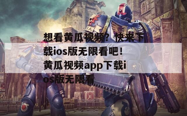 想看黄瓜视频？快来下载ios版无限看吧！黄瓜视频app下载ios版无限看