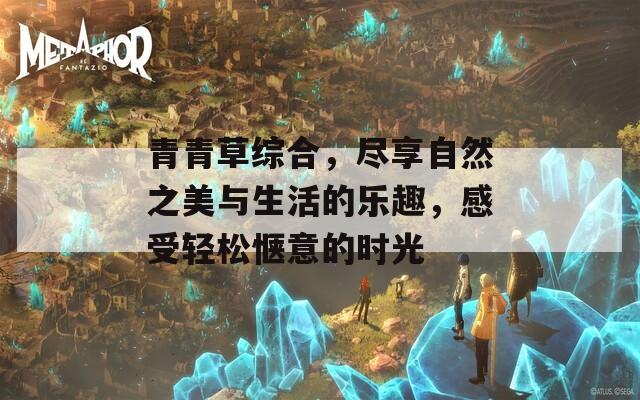 青青草综合，尽享自然之美与生活的乐趣，感受轻松惬意的时光